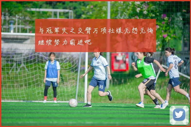 与冠军失之交臂万项社媒无怨无悔继续努力前进吧