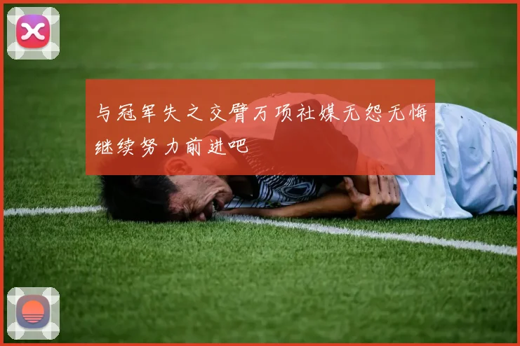 与冠军失之交臂万项社媒无怨无悔继续努力前进吧