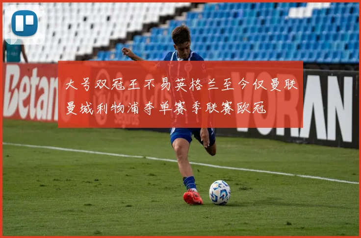 大号双冠王不易英格兰至今仅曼联曼城利物浦夺单赛季联赛欧冠