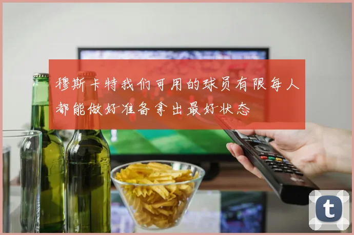 穆斯卡特我们可用的球员有限每人都能做好准备拿出最好状态