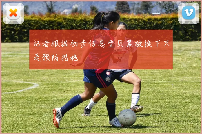 记者根据初步信息登贝莱被换下只是预防措施